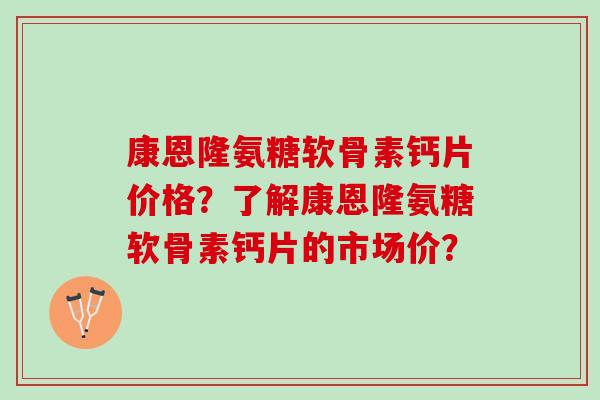 康恩隆氨糖软骨素钙片价格?了解康恩隆氨糖软骨素钙片的市场价? 康恩隆氨糖软骨素钙片价格?了解康恩隆氨糖软骨素钙片的市场价?