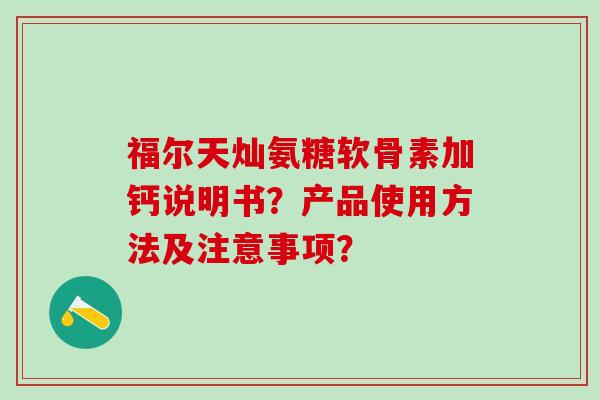 福尔天灿氨糖软骨素加钙说明书?产品使用方法及注意事项? 福尔天灿氨糖软骨素加钙说明书?产品使用方法及注意事项?