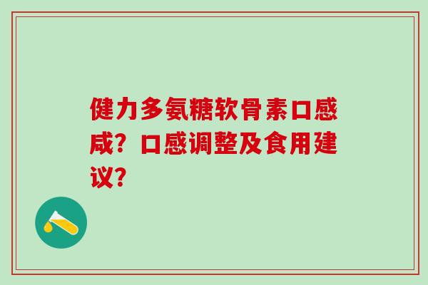 健力多氨糖软骨素口感咸?口感调整及食用建议? 健力多氨糖软骨素口感咸?口感调整及食用建议?