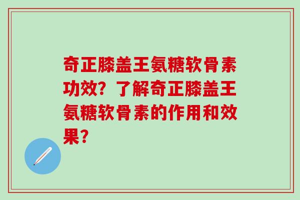 奇正膝盖王氨糖软骨素功效？了解奇正膝盖王氨糖软骨素的作用和效果？