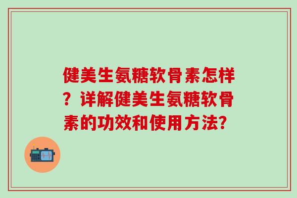 健美生氨糖软骨素怎样?详解健美生氨糖软骨素的功效和使用方法? 健美生氨糖软骨素怎样?详解健美生氨糖软骨素的功效和使用方法?