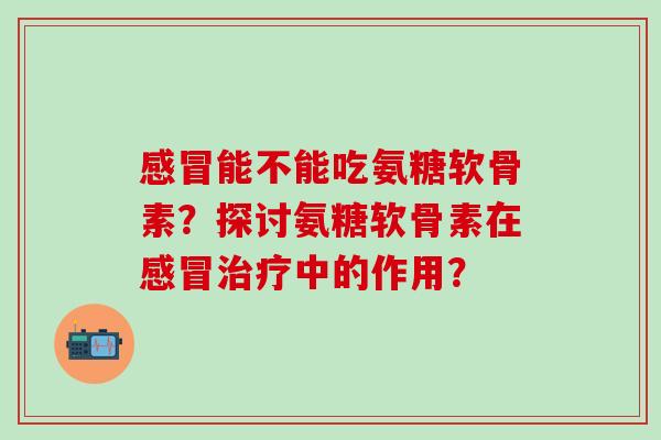 能不能吃氨糖软骨素?探讨氨糖软骨素在中的作用? 能不能吃氨糖软骨素?探讨氨糖软骨素在中的作用?