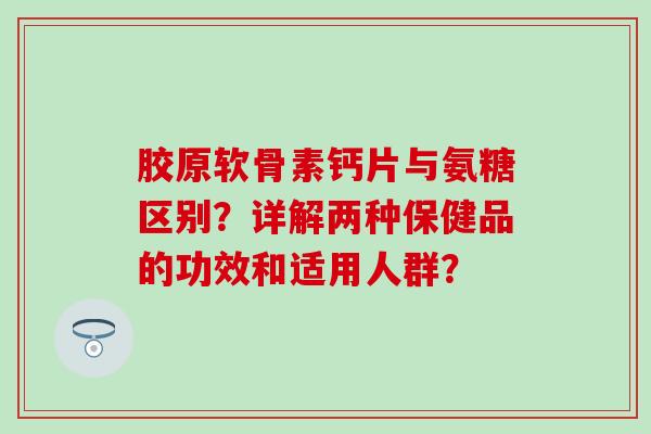 胶原软骨素钙片与氨糖区别？详解两种保健品的功效和适用人群？