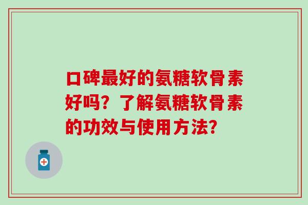 口碑好的氨糖软骨素好吗？了解氨糖软骨素的功效与使用方法？