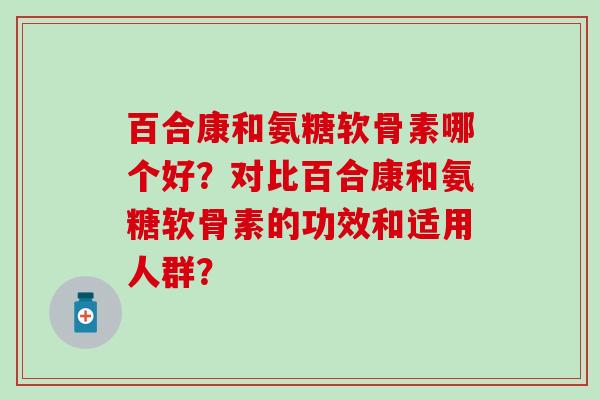 百合康和氨糖软骨素哪个好?对比百合康和氨糖软骨素的功效和适用人群? 百合康和氨糖软骨素哪个好?对比百合康和氨糖软骨素的功效和适用人群?