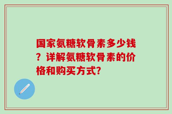 国家氨糖软骨素多少钱？详解氨糖软骨素的价格和购买方式？