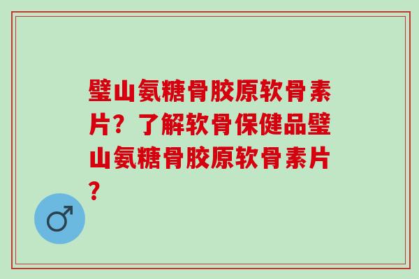 璧山氨糖骨胶原软骨素片？了解软骨保健品璧山氨糖骨胶原软骨素片？