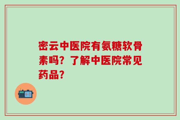 密云中医院有氨糖软骨素吗？了解中医院常见药品？