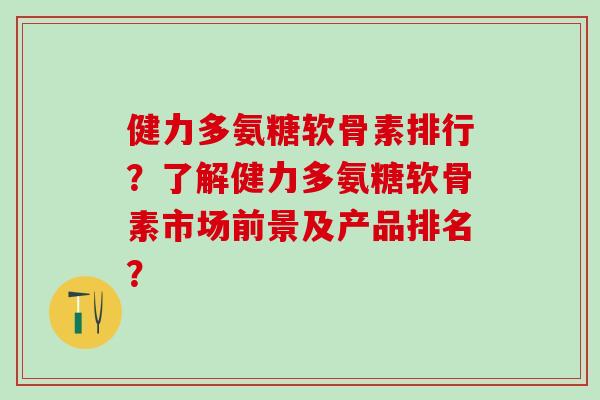 健力多氨糖软骨素排行？了解健力多氨糖软骨素市场前景及产品排名？