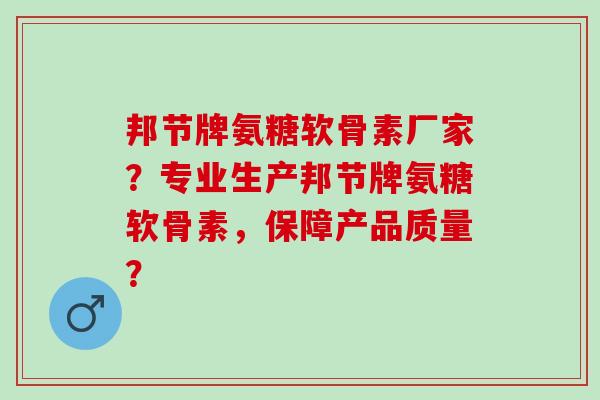 邦节牌氨糖软骨素厂家?专业生产邦节牌氨糖软骨素,保障产品质量? 邦节牌氨糖软骨素厂家?专业生产邦节牌氨糖软骨素,保障产品质量?