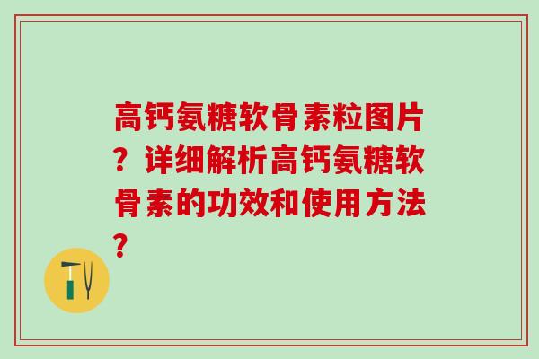 高钙氨糖软骨素粒图片？详细解析高钙氨糖软骨素的功效和使用方法？