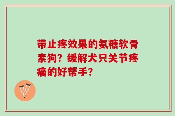 带止疼效果的氨糖软骨素狗?缓解犬只关节的好帮手? 带止疼效果的氨糖软骨素狗?缓解犬只关节的好帮手?