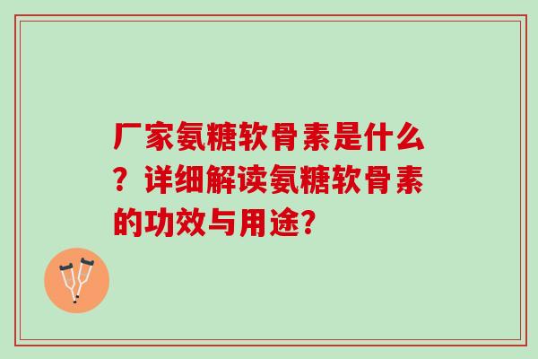 厂家氨糖软骨素是什么？详细解读氨糖软骨素的功效与用途？