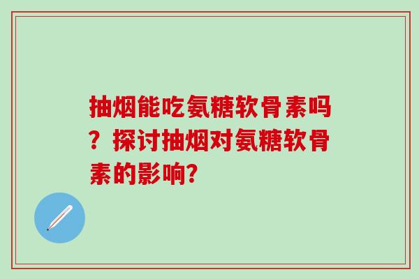 抽烟能吃氨糖软骨素吗？探讨抽烟对氨糖软骨素的影响？