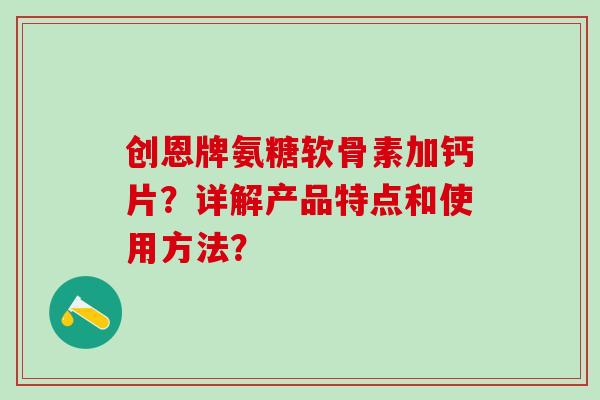 创恩牌氨糖软骨素加钙片?详解产品特点和使用方法? 创恩牌氨糖软骨素加钙片?详解产品特点和使用方法?