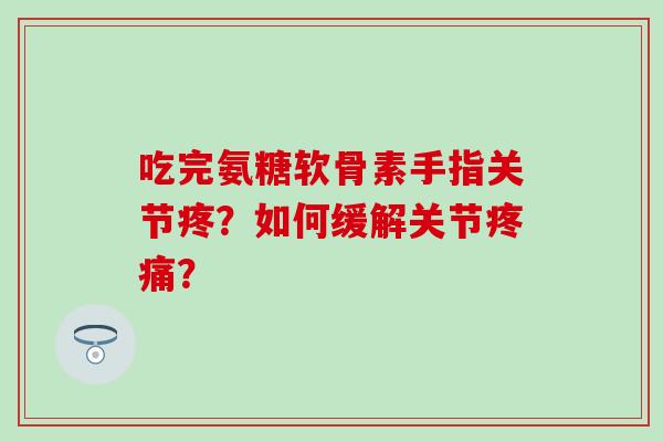 吃完氨糖软骨素手指关节疼?如何缓解关节? 吃完氨糖软骨素手指关节疼?如何缓解关节?