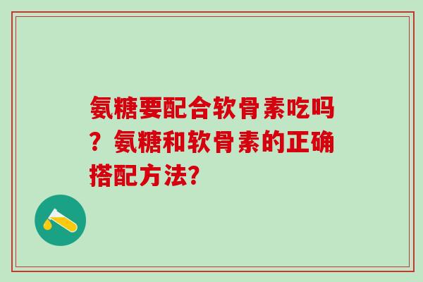 氨糖要配合软骨素吃吗？氨糖和软骨素的正确搭配方法？