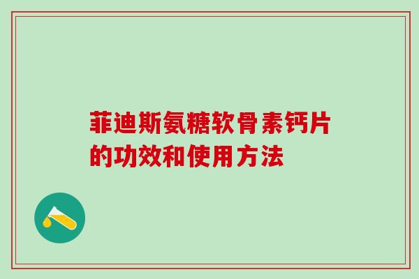 菲迪斯氨糖软骨素钙片的功效和使用方法 菲迪斯氨糖软骨素钙片的功效和使用方法