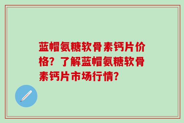蓝帽氨糖软骨素钙片价格?了解蓝帽氨糖软骨素钙片市场行情? 蓝帽氨糖软骨素钙片价格?了解蓝帽氨糖软骨素钙片市场行情?