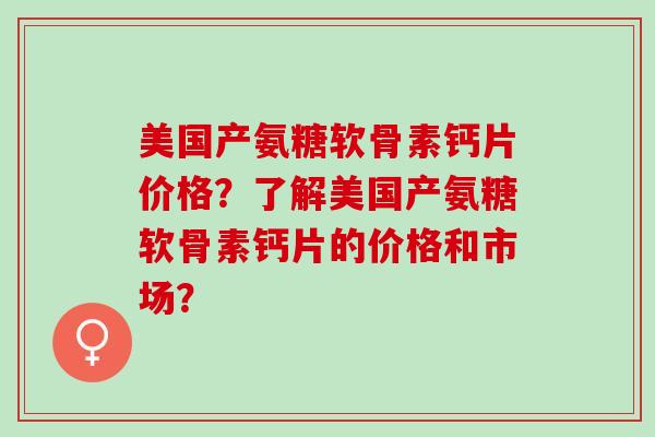 美国产氨糖软骨素钙片价格？了解美国产氨糖软骨素钙片的价格和市场？