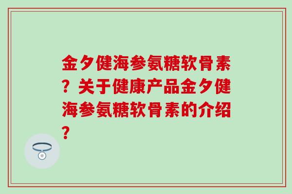 金夕健海参氨糖软骨素？关于健康产品金夕健海参氨糖软骨素的介绍？