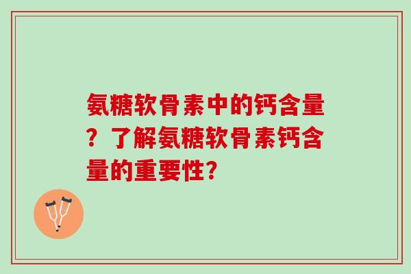 氨糖软骨素中的钙含量?了解氨糖软骨素钙含量的重要性? 氨糖软骨素中的钙含量?了解氨糖软骨素钙含量的重要性?