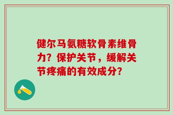 健尔马氨糖软骨素维骨力？保护关节，缓解关节的有效成分？