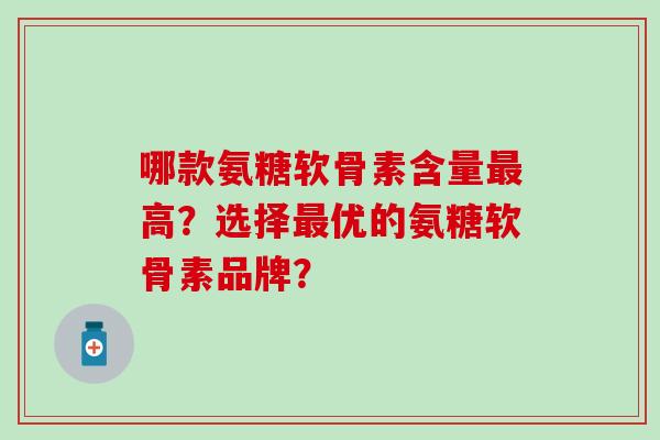 哪款氨糖软骨素含量高？选择优的氨糖软骨素品牌？