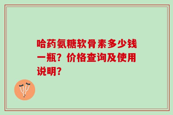 哈药氨糖软骨素多少钱一瓶?价格查询及使用说明? 哈药氨糖软骨素多少钱一瓶?价格查询及使用说明?