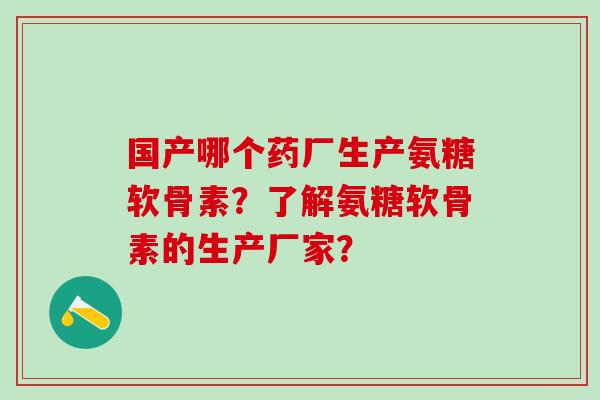 国产哪个药厂生产氨糖软骨素?了解氨糖软骨素的生产厂家? 国产哪个药厂生产氨糖软骨素?了解氨糖软骨素的生产厂家?