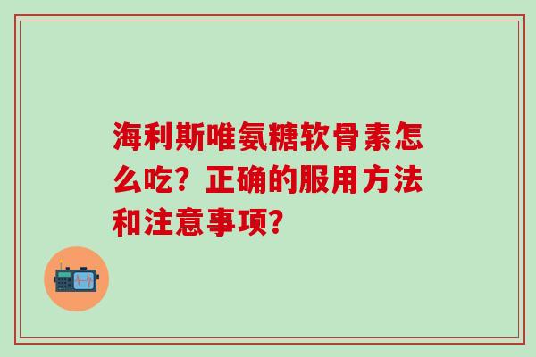 海利斯唯氨糖软骨素怎么吃？正确的服用方法和注意事项？