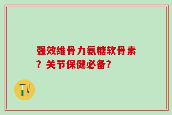 强效维骨力氨糖软骨素？关节保健必备？