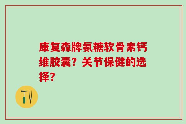 康复森牌氨糖软骨素钙维胶囊？关节保健的选择？