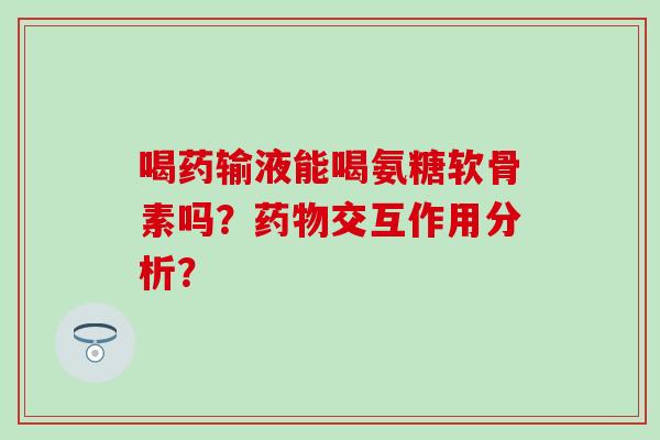 喝药输液能喝氨糖软骨素吗？交互作用分析？
