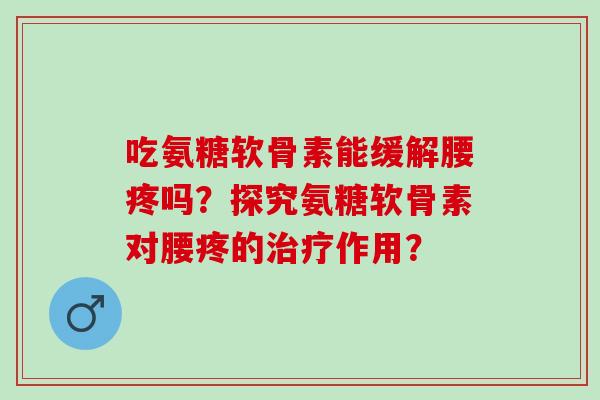 吃氨糖软骨素能缓解腰疼吗？探究氨糖软骨素对腰疼的作用？
