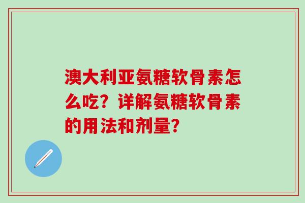 澳大利亚氨糖软骨素怎么吃？详解氨糖软骨素的用法和剂量？