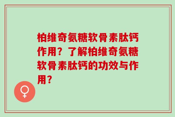 柏维奇氨糖软骨素肽钙作用？了解柏维奇氨糖软骨素肽钙的功效与作用？