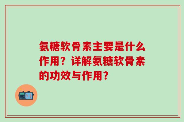 氨糖软骨素主要是什么作用？详解氨糖软骨素的功效与作用？