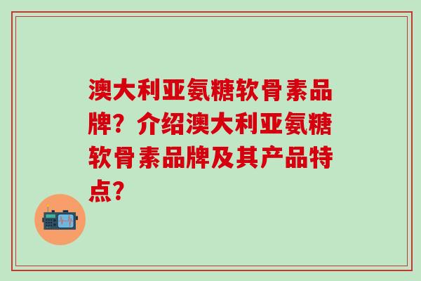 澳大利亚氨糖软骨素品牌？介绍澳大利亚氨糖软骨素品牌及其产品特点？