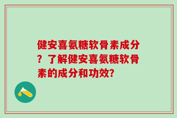 健安喜氨糖软骨素成分?了解健安喜氨糖软骨素的成分和功效? 健安喜氨糖软骨素成分?了解健安喜氨糖软骨素的成分和功效?