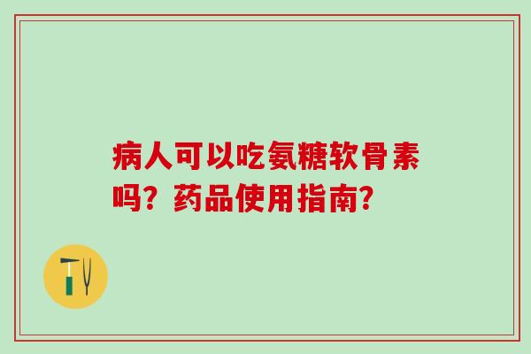 人可以吃氨糖软骨素吗？药品使用指南？
