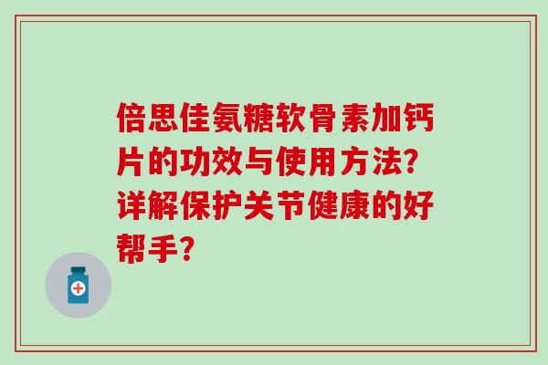 倍思佳氨糖软骨素加钙片的功效与使用方法？详解保护关节健康的好帮手？