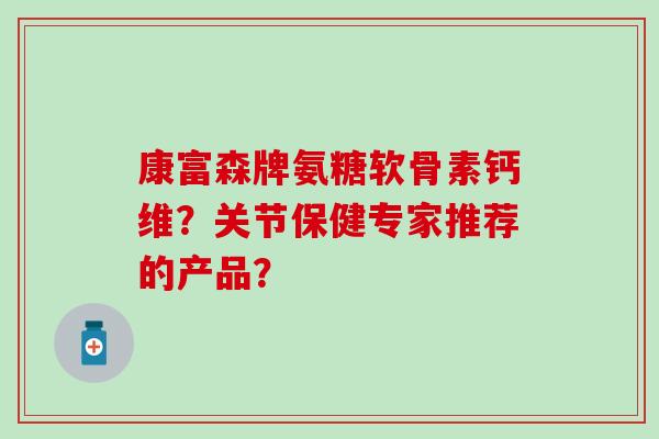康富森牌氨糖软骨素钙维？关节保健专家推荐的产品？