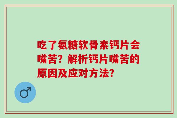 吃了氨糖软骨素钙片会嘴苦？解析钙片嘴苦的原因及应对方法？