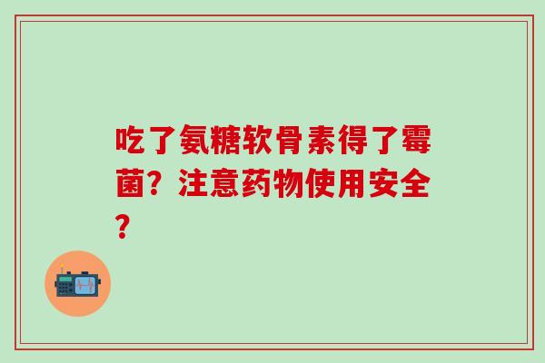 吃了氨糖软骨素得了霉菌？注意使用安全？