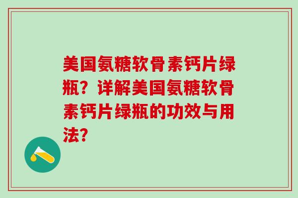 美国氨糖软骨素钙片绿瓶？详解美国氨糖软骨素钙片绿瓶的功效与用法？