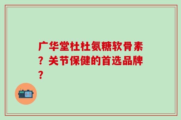 广华堂杜杜氨糖软骨素？关节保健的首选品牌？