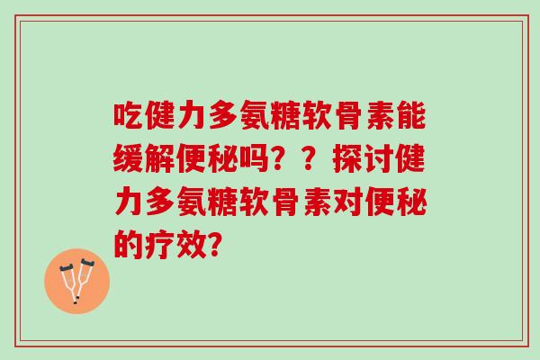 吃健力多氨糖软骨素能缓解便秘吗？？探讨健力多氨糖软骨素对便秘的疗效？