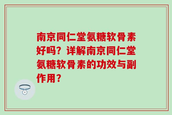 南京同仁堂氨糖软骨素好吗？详解南京同仁堂氨糖软骨素的功效与副作用？