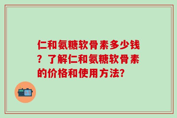 仁和氨糖软骨素多少钱？了解仁和氨糖软骨素的价格和使用方法？